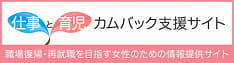 仕事と育児カムバック支援サイト 職場復帰・再就職を目指す女性のための情報提供サイト