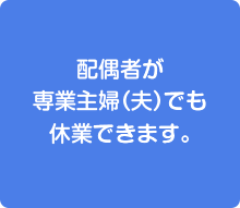 配偶者が専業主婦（夫）でも休業できます。